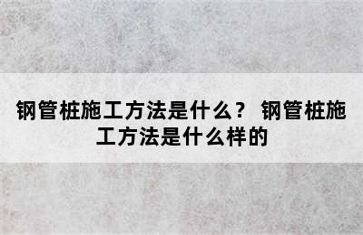 钢管桩施工方法是什么？ 钢管桩施工方法是什么样的